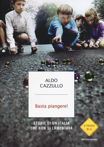 Basta piangere! Storie di un'Italia che non si lamentava - Aldo Cazzullo - Libro Mondadori 2013, Strade blu. Non Fiction | Libraccio.it