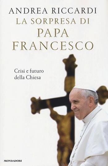 La sorpresa di papa Francesco. Crisi e futuro della chiesa - Andrea Riccardi - Libro Mondadori 2013, Saggi | Libraccio.it