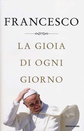 La gioia di ogni giorno - Francesco (Jorge Mario Bergoglio) - Libro Mondadori 2014 | Libraccio.it