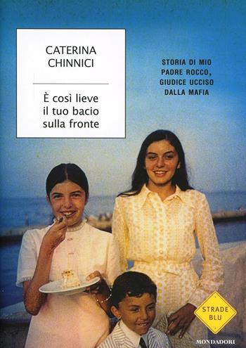 È così lieve il tuo bacio sulla fronte. Storia di mio padre Rocco, giudice ucciso dalla mafia - Caterina Chinnici - Libro Mondadori 2014, Strade blu. Non Fiction | Libraccio.it