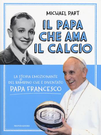 Il papa che ama il calcio. La storia emozionante del bambino che è diventato papa Francesco - Michael Part - Libro Mondadori 2014 | Libraccio.it
