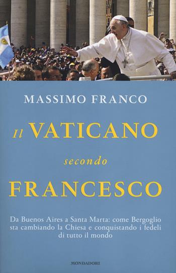 Il Vaticano secondo Francesco. Da Buenos Aires a Santa Marta: come Bergoglio sta cambiando la Chiesa e conquistando i fedeli di tutto il mondo - Massimo Franco - Libro Mondadori 2014, Saggi | Libraccio.it