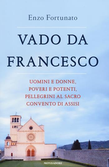 Vado da Francesco. Uomini e donne, poveri e potenti, pellegrini al Sacro Convento di Assisi - Enzo Fortunato - Libro Mondadori 2014, Fuori collana | Libraccio.it