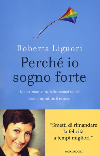 Perché io sogno forte. La testimonianza della mental coach che ha sconfitto il cancro - Roberta Liguori - Libro Mondadori 2014, Ingrandimenti | Libraccio.it