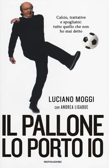 Il pallone lo porto io. Calcio, trattative e spogliatoi: tutto quello che non ho mai detto - Luciano Moggi, Andrea Ligabue - Libro Mondadori 2014, Ingrandimenti | Libraccio.it