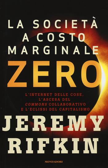 La società a costo marginale zero. L'internet delle cose, l'ascesa del «commons» collaborativo e l'eclissi del capitalismo - Jeremy Rifkin - Libro Mondadori 2014, Saggi | Libraccio.it