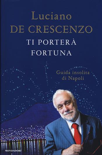 Ti porterà fortuna. Guida insolita di Napoli - Luciano De Crescenzo - Libro Mondadori 2014, I libri di Luciano De Crescenzo | Libraccio.it