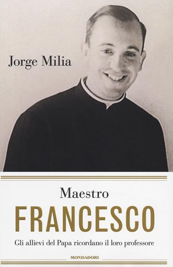Maestro Francesco. Gli alunni del papa ricordano il loro professore - Jorge Milia - Libro Mondadori 2014, Ingrandimenti | Libraccio.it