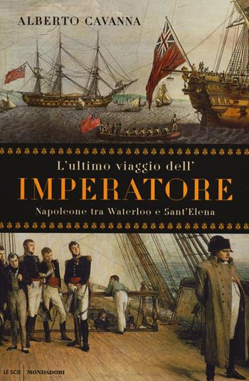 L' ultimo viaggio dell'imperatore. Napoleone tra Waterloo e Sant'Elena - Alberto Cavanna - Libro Mondadori 2014, Le scie | Libraccio.it
