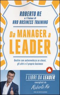 Da manager a leader. Gestire con autorevolezza se stessi, gli altri e il proprio business - Roberto Re - Libro Mondadori 2015, Oscar varia. I libri da leader | Libraccio.it