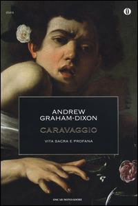 Caravaggio. Vita sacra e profana - Andrew Graham-Dixon - Libro Mondadori 2014, Oscar storia | Libraccio.it