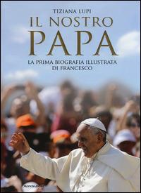 Il nostro papa. La prima biografia illustrata di Francesco - Tiziana Lupi - Libro Mondadori 2014, Ingrandimenti | Libraccio.it