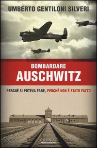Bombardare Auschwitz. Perché si poteva fare, perché non è stato fatto - Umberto Gentiloni Silveri - Libro Mondadori 2015, Saggi | Libraccio.it