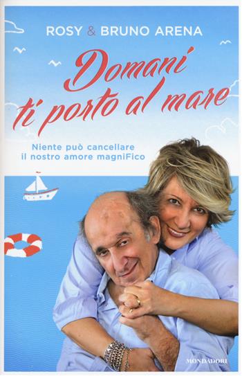 Domani ti porto al mare. Niente può cancellare il nostro amore magniFico - Bruno Arena, Rosanna Marrone - Libro Mondadori 2015, Ingrandimenti | Libraccio.it