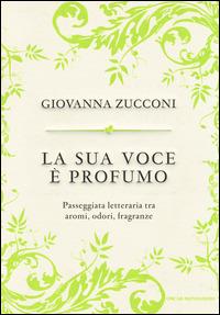 La sua voce è profumo. Passeggiata letteraria tra aromi, odori, fragranze - Giovanna Zucconi - Libro Mondadori 2014, Oscar varia | Libraccio.it