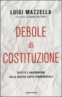 Debole di costituzione. Difetti e anacronismi della nostra carta fondamentale - Luigi Mazzella, Sandro Gros-Pietro - Libro Mondadori 2014 | Libraccio.it