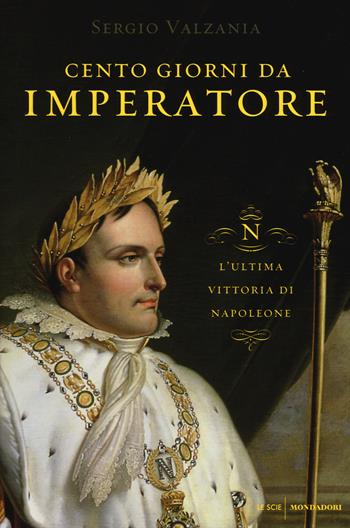 Cento giorni da imperatore. L'ultima vittoria di Napoleone - Sergio Valzania - Libro Mondadori 2015, Le scie | Libraccio.it