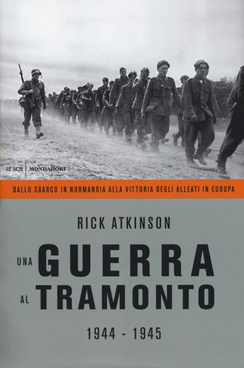 Una guerra al tramonto (1944-1945). Dallo sbarco in Normandia alla vittoria degli alleati in Europa - Rick Atkinson - Libro Mondadori 2015, Le scie | Libraccio.it