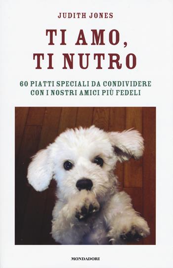 Ti amo, ti nutro. 60 piatti speciali da condividere con i nostri amici più fedeli - Judith Jones - Libro Mondadori 2015 | Libraccio.it