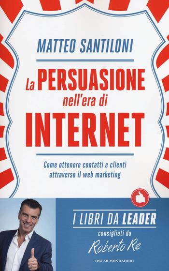 La persuasione nell'era di Internet. Come ottenere contatti e clienti attraverso il web marketing - Matteo Santiloni - Libro Mondadori 2015, Oscar varia. I libri da leader | Libraccio.it