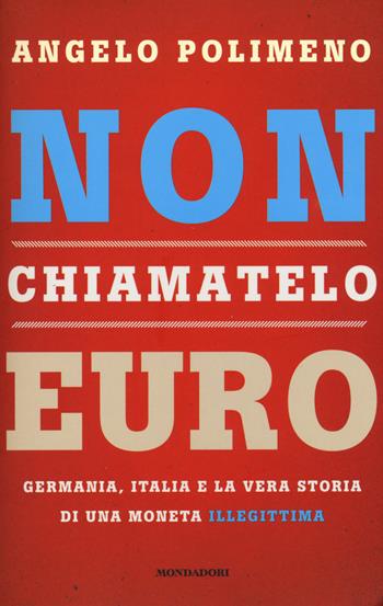 Non chiamatelo euro. Germania, Italia e la vera storia di una moneta illegittima - Angelo Polimeno - Libro Mondadori 2015 | Libraccio.it
