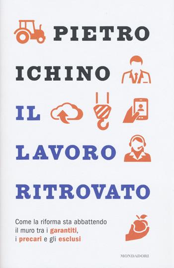 Il lavoro ritrovato. Come la riforma sta abbattendo il muro tra i garantiti, i precari e gli esclusi - Pietro Ichino - Libro Mondadori 2015, Frecce | Libraccio.it