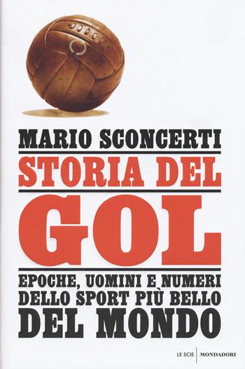 Storia del gol. Epoche, uomini e numeri dello sport più bello del mondo - Mario Sconcerti - Libro Mondadori 2015, Le scie | Libraccio.it
