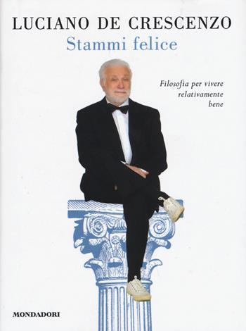 Stammi felice. Filosofia per vivere relativamente bene - Luciano De Crescenzo - Libro Mondadori 2015, I libri di Luciano De Crescenzo | Libraccio.it