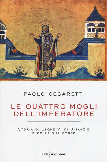 Le quattro mogli dell'imperatore. Storia di Leone VI di Bisanzio e della sua corte - Paolo Cesaretti - Libro Mondadori 2015, Le scie | Libraccio.it