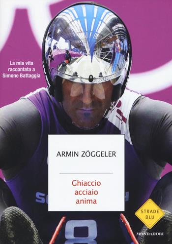 Ghiaccio, acciaio, anima. La mia vita raccontata a Simone Battaggia - Armin Zöggeler - Libro Mondadori 2015, Strade blu. Non Fiction | Libraccio.it