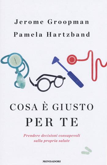 Cosa è giusto per te. Prendere decisioni consapevoli sulla propria salute - Jerome Groopman, Pamela Hartzband - Libro Mondadori 2015, Saggi | Libraccio.it