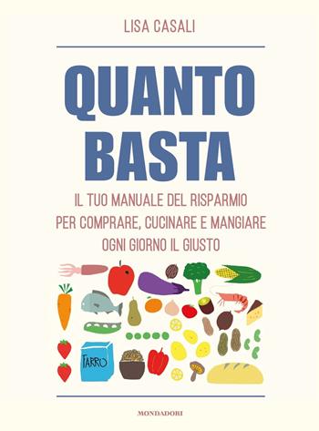Quanto basta. Il tuo manuale del risparmio per comprare, cucinare e mangiare ogni giorno il giusto - Lisa Casali - Libro Mondadori 2017, Saggi | Libraccio.it