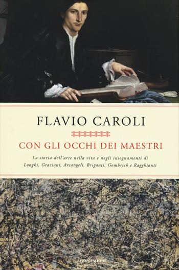 Con gli occhi dei maestri. La storia dell'arte nella vita e negli insegnamenti di Longhi, Graziani, Arcangeli, Briganti, Gombrich e Ragghianti - Flavio Caroli - Libro Mondadori 2015, Saggi | Libraccio.it