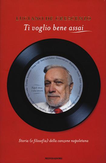 Ti voglio bene assai. Storia e (filosofia) della canzona napoletana - Luciano De Crescenzo - Libro Mondadori 2015, I libri di Luciano De Crescenzo | Libraccio.it