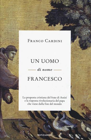 Un uomo di nome Francesco. La proposta cristiana del frate di Assisi e la risposta rivoluzionaria del papa che viene dalla fine del mondo - Franco Cardini - Libro Mondadori 2015, Saggi | Libraccio.it