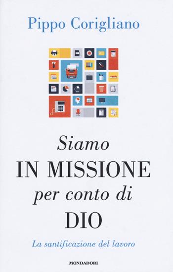 Siamo in missione per conto di Dio. La santificazione del lavoro - Pippo Corigliano - Libro Mondadori 2015, Varia saggistica | Libraccio.it