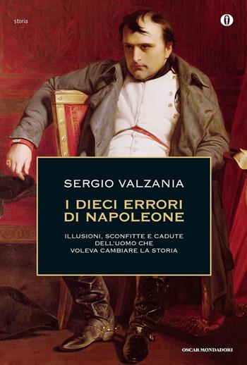 I dieci errori di Napoleone. Illusioni, sconfitte e cadute dell'uomo che voleva cambiare la storia - Sergio Valzania - Libro Mondadori 2016, Oscar storia | Libraccio.it