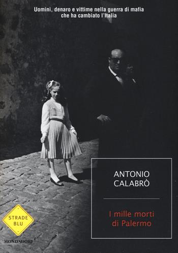 I mille morti di Palermo. Uomini, denaro e vittime nella guerra di mafia che ha cambiato l'Italia - Antonio Calabrò - Libro Mondadori 2016, Strade blu. Non Fiction | Libraccio.it