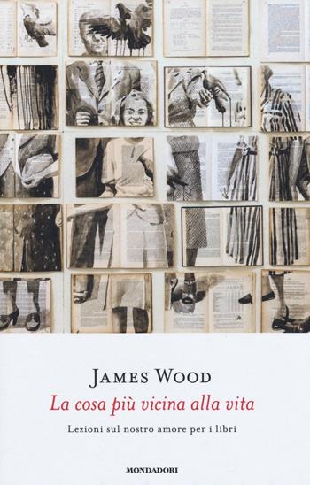 La cosa più vicina alla vita. Lezioni sul nostro amore per i libri - James Wood - Libro Mondadori 2016, Saggi stranieri | Libraccio.it