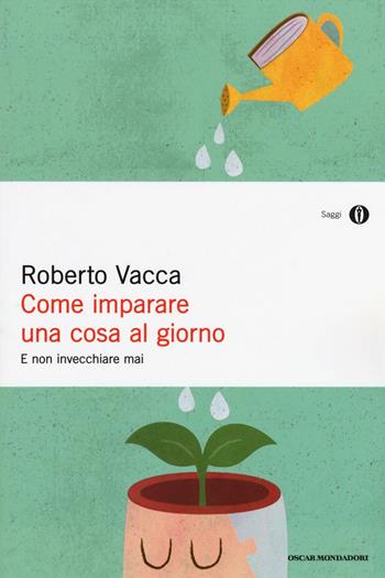 Come imparare una cosa al giorno e non invecchiare mai - Roberto Vacca - Libro Mondadori 2016, Oscar saggi | Libraccio.it