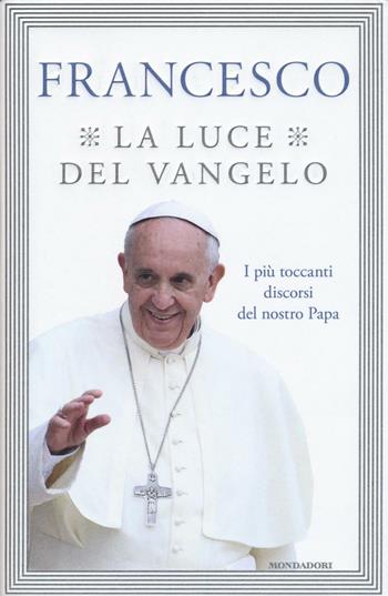 La luce del Vangelo. I più toccanti discorsi del nostro papa - Francesco (Jorge Mario Bergoglio) - Libro Mondadori 2016, Saggi | Libraccio.it