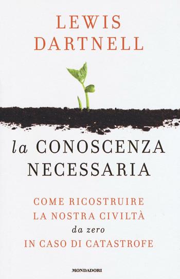 La conoscenza necessaria. Come ricostruire la nostra civiltà da zero in caso di catastrofe - Lewis Dartnell - Libro Mondadori 2016, Saggi | Libraccio.it