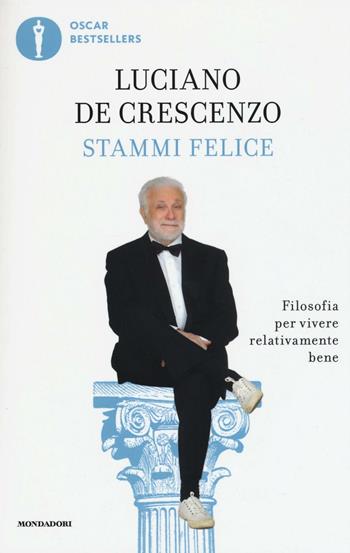 Stammi felice. Filosofia per vivere relativamente bene - Luciano De Crescenzo - Libro Mondadori 2016, Oscar grandi bestsellers | Libraccio.it