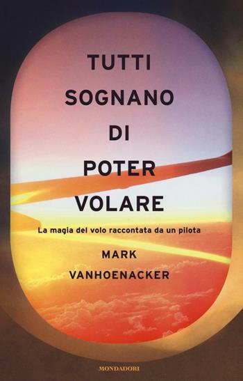 Tutti sognano di poter volare. La magia del volo raccontata da un pilota - Mark Vanhoenacker - Libro Mondadori 2016, Ingrandimenti | Libraccio.it