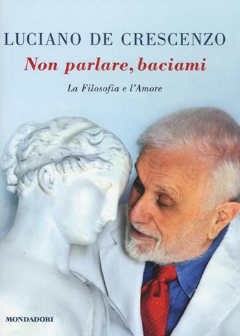 Non parlare, baciami. La filosofia e l'amore - Luciano De Crescenzo - Libro Mondadori 2016, I libri di Luciano De Crescenzo | Libraccio.it