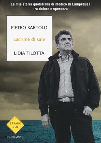 Lacrime di sale. La mia storia quotidiana di medico di Lampedusa fra dolore e speranza - Pietro Bartolo, Lidia Tilotta - Libro Mondadori 2016, Strade blu. Non Fiction | Libraccio.it