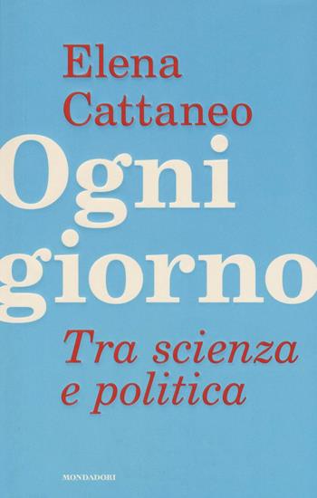 Ogni giorno. Tra scienza e politica - Elena Cattaneo, José De Falco, Andrea Grignolio - Libro Mondadori 2016, Saggi | Libraccio.it