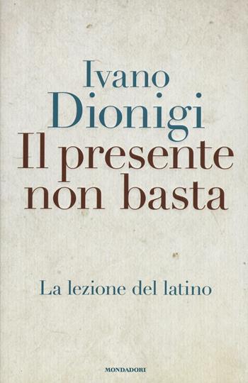Il presente non basta. La lezione del latino - Ivano Dionigi - Libro Mondadori 2016, Saggi | Libraccio.it