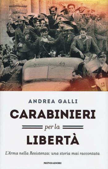 Carabinieri per la libertà. L'Arma nella Resistenza: una storia mai raccontata - Andrea Galli - Libro Mondadori 2016, Saggi | Libraccio.it