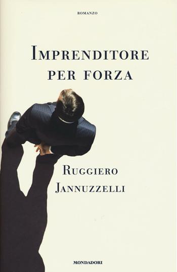 Imprenditore per forza - Ruggiero Jannuzzelli - Libro Mondadori 2016, Scrittori italiani | Libraccio.it